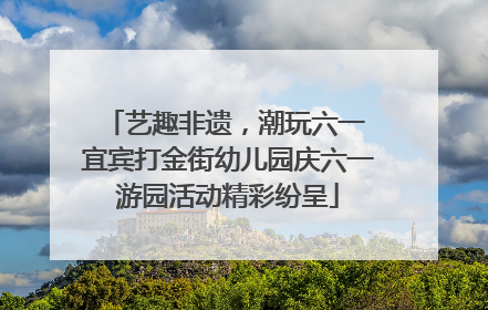 艺趣非遗，潮玩六一 宜宾打金街幼儿园庆六一游园活动精彩纷呈