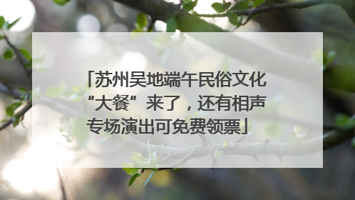 苏州吴地端午民俗文化“大餐”来了，还有相声专场演出可免费领票