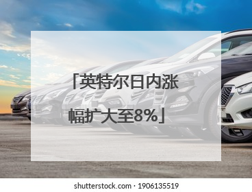英特尔日内涨幅扩大至8%
