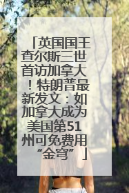 英国国王查尔斯三世首访加拿大！特朗普最新发文：如加拿大成为美国第51州可免费用“金穹”