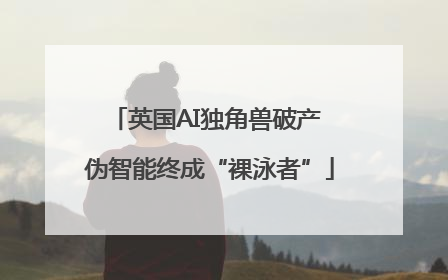 英国AI独角兽破产 伪智能终成“裸泳者”
