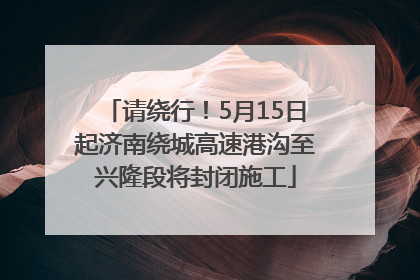 请绕行！5月15日起济南绕城高速港沟至兴隆段将封闭施工