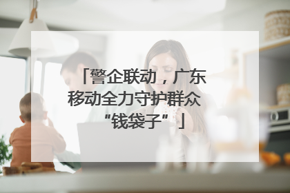 警企联动，广东移动全力守护群众“钱袋子”