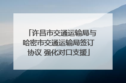 许昌市交通运输局与哈密市交通运输局签订协议 强化对口支援