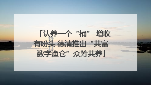 认养一个“桶” 增收有盼头 德清推出“共富数字渔仓”众筹共养