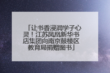 让书香浸润学子心灵！江苏凤凰新华书店集团向南京鼓楼区教育局捐赠图书