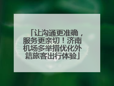 让沟通更准确，服务更亲切！济南机场多举措优化外籍旅客出行体验