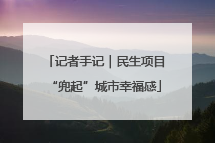 记者手记｜民生项目“兜起”城市幸福感