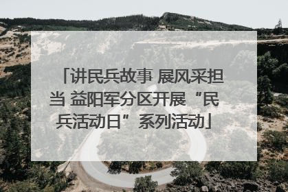 讲民兵故事 展风采担当 益阳军分区开展“民兵活动日”系列活动