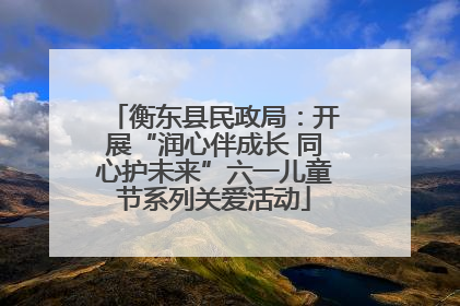 衡东县民政局：开展“润心伴成长 同心护未来”六一儿童节系列关爱活动