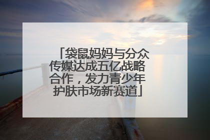袋鼠妈妈与分众传媒达成五亿战略合作，发力青少年护肤市场新赛道