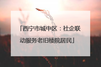 西宁市城中区：社企联动服务老旧楼院居民
