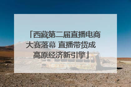 西藏第二届直播电商大赛落幕 直播带货成高原经济新引擎