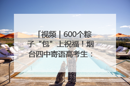 视频｜600个粽子“包”上祝福！烟台四中寄语高考生：一举高“粽”
