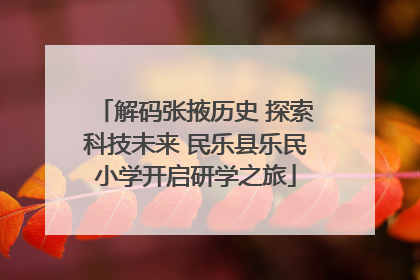 解码张掖历史 探索科技未来 民乐县乐民小学开启研学之旅