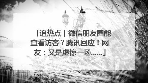 追热点｜微信朋友圈能查看访客？腾讯回应！网友：又是虚惊一场……
