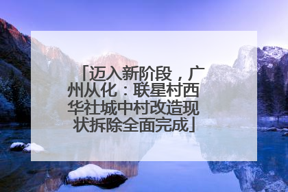 迈入新阶段，广州从化：联星村西华社城中村改造现状拆除全面完成