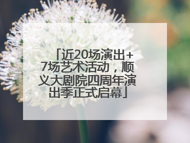 近20场演出+7场艺术活动，顺义大剧院四周年演出季正式启幕