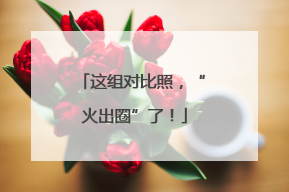 这组对比照，“火出圈”了！