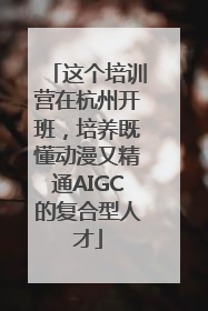 这个培训营在杭州开班，培养既懂动漫又精通AIGC的复合型人才