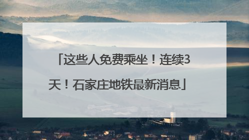 这些人免费乘坐！连续3天！石家庄地铁最新消息