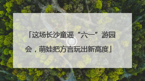 这场长沙童谣“六一”游园会，萌娃把方言玩出新高度
