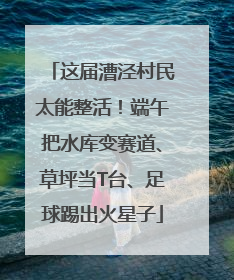 这届漕泾村民太能整活！端午把水库变赛道、草坪当T台、足球踢出火星子