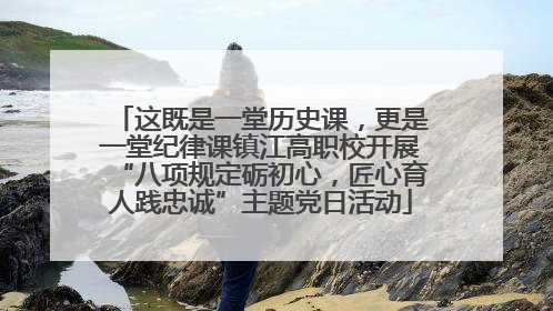这既是一堂历史课，更是一堂纪律课镇江高职校开展“八项规定砺初心，匠心育人践忠诚”主题党日活动