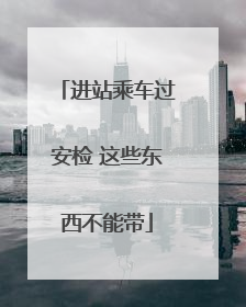 进站乘车过安检 这些东西不能带