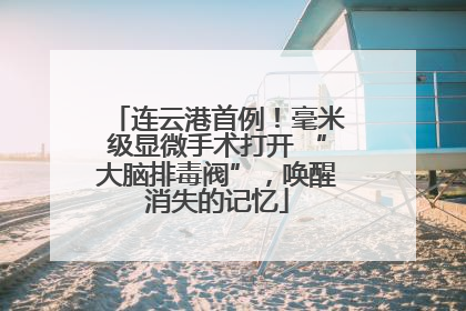 连云港首例！毫米级显微手术打开 “大脑排毒阀”，唤醒消失的记忆