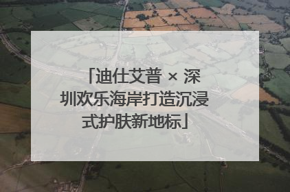 迪仕艾普 × 深圳欢乐海岸打造沉浸式护肤新地标