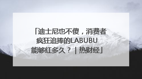 迪士尼也不傻，消费者疯狂追捧的LABUBU能够红多久？｜热财经