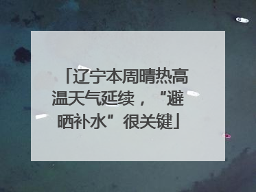 辽宁本周晴热高温天气延续，“避晒补水”很关键