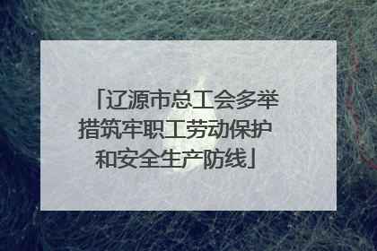辽源市总工会多举措筑牢职工劳动保护和安全生产防线