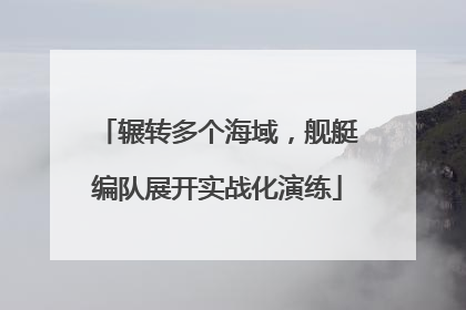 辗转多个海域，舰艇编队展开实战化演练