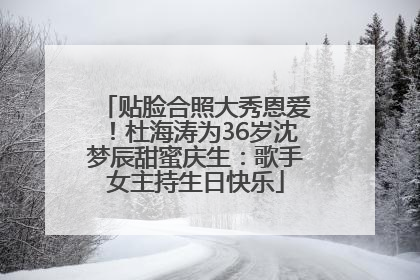 贴脸合照大秀恩爱！杜海涛为36岁沈梦辰甜蜜庆生：歌手女主持生日快乐