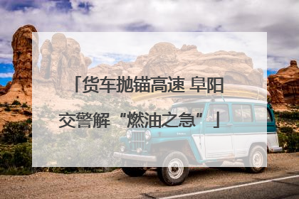 货车抛锚高速 阜阳交警解“燃油之急”