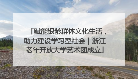 赋能银龄群体文化生活，助力建设学习型社会｜浙江老年开放大学艺术团成立