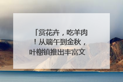 赏花卉，吃羊肉！从端午到金秋，叶榭镇推出丰富文旅活动邀您爽玩