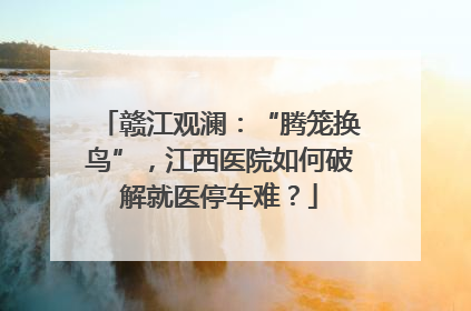 赣江观澜：“腾笼换鸟”，江西医院如何破解就医停车难？
