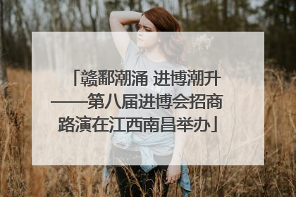 赣鄱潮涌 进博潮升——第八届进博会招商路演在江西南昌举办