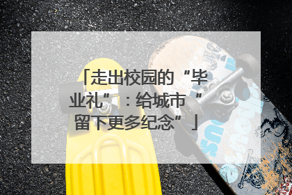走出校园的“毕业礼”：给城市“留下更多纪念”