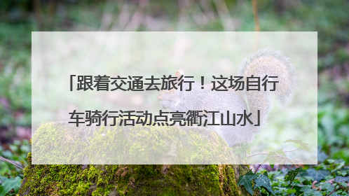跟着交通去旅行！这场自行车骑行活动点亮衢江山水