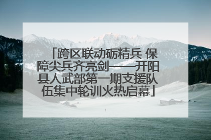 跨区联动砺精兵 保障尖兵齐亮剑——开阳县人武部第一期支援队伍集中轮训火热启幕