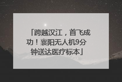 跨越汉江，首飞成功！襄阳无人机9分钟送达医疗标本