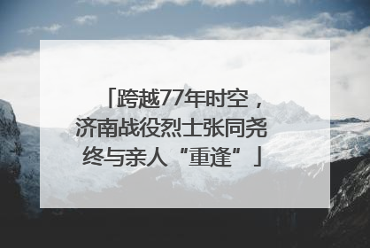 跨越77年时空，济南战役烈士张同尧终与亲人“重逢”