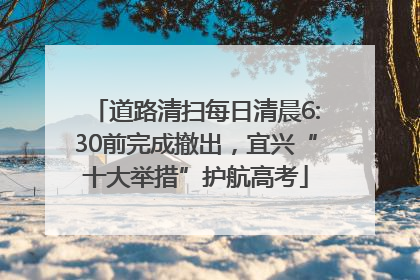 道路清扫每日清晨6:30前完成撤出，宜兴“十大举措”护航高考