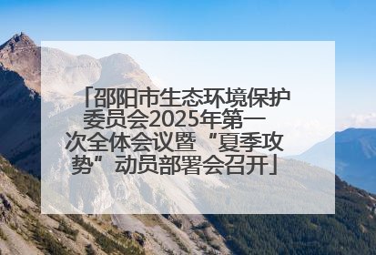 邵阳市生态环境保护委员会2025年第一次全体会议暨“夏季攻势”动员部署会召开