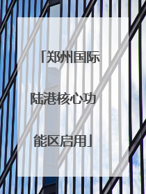 郑州国际陆港核心功能区启用