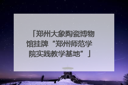 郑州大象陶瓷博物馆挂牌“郑州师范学院实践教学基地”